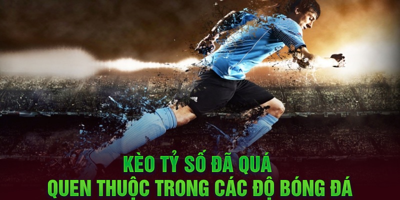 Kèo tỷ số đã quá quen thuộc trong các độ bóng đá