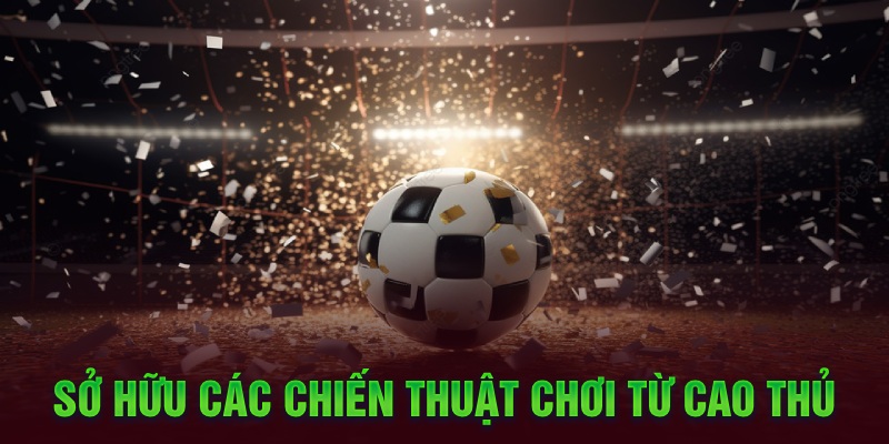 Sở hữu các chiến thuật chơi từ cao thủ