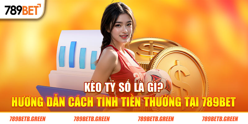 Kèo Tỷ Số Là Gì? Kinh Nghiệm Đặt Cược Chính Xác Tại 789BET